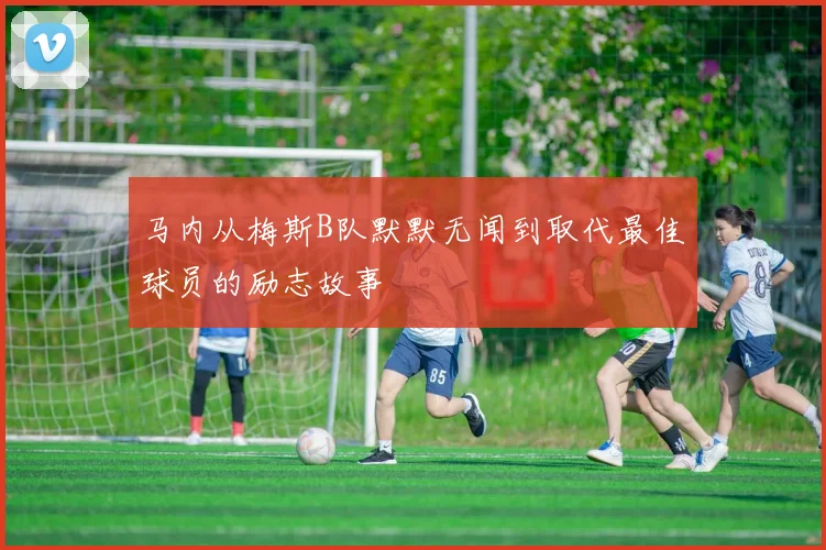 马内从梅斯B队默默无闻到取代最佳球员的励志故事