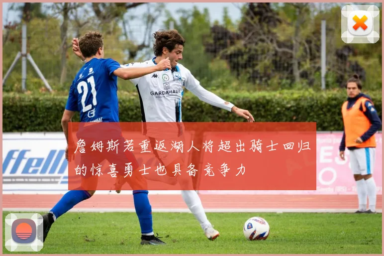 詹姆斯若重返湖人将超出骑士回归的惊喜勇士也具备竞争力