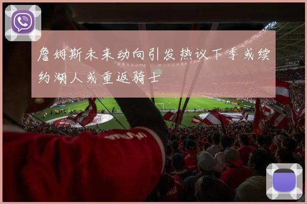 詹姆斯未来动向引发热议下季或续约湖人或重返骑士