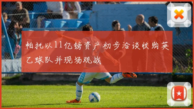 帕托以11亿镑资产初步洽谈收购英乙球队并现场观战