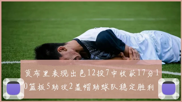 莫布里表现出色12投7中收获17分10篮板5助攻2盖帽助球队稳定胜利
