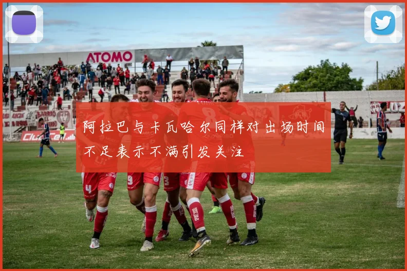 阿拉巴与卡瓦哈尔同样对出场时间不足表示不满引发关注