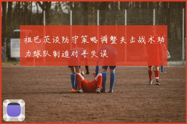 祖巴茨谈防守策略调整夹击战术助力球队制造对手失误