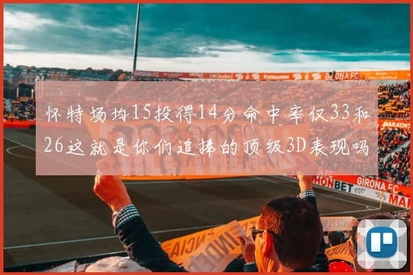 怀特场均15投得14分命中率仅33和26这就是你们追捧的顶级3D表现吗