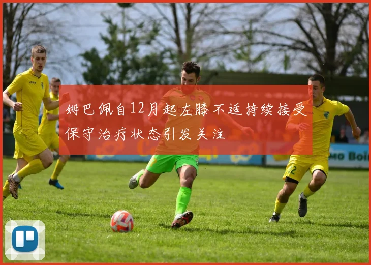 姆巴佩自12月起左膝不适持续接受保守治疗状态引发关注