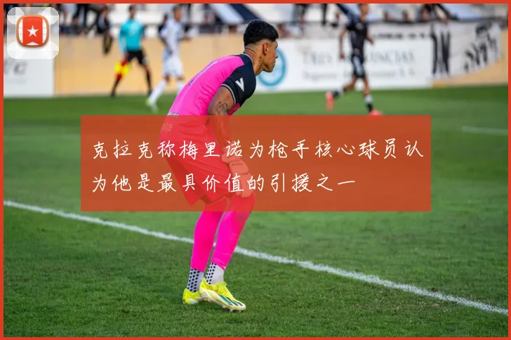克拉克称梅里诺为枪手核心球员认为他是最具价值的引援之一