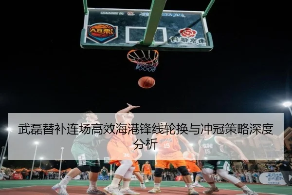 武磊替补连场高效海港锋线轮换与冲冠策略深度分析