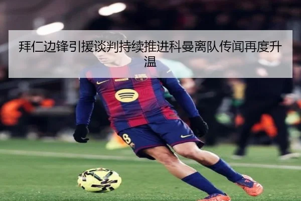 拜仁边锋引援谈判持续推进科曼离队传闻再度升温